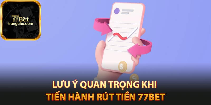 Lưu ý quan trọng khi tiến hành rút tiền 77bet